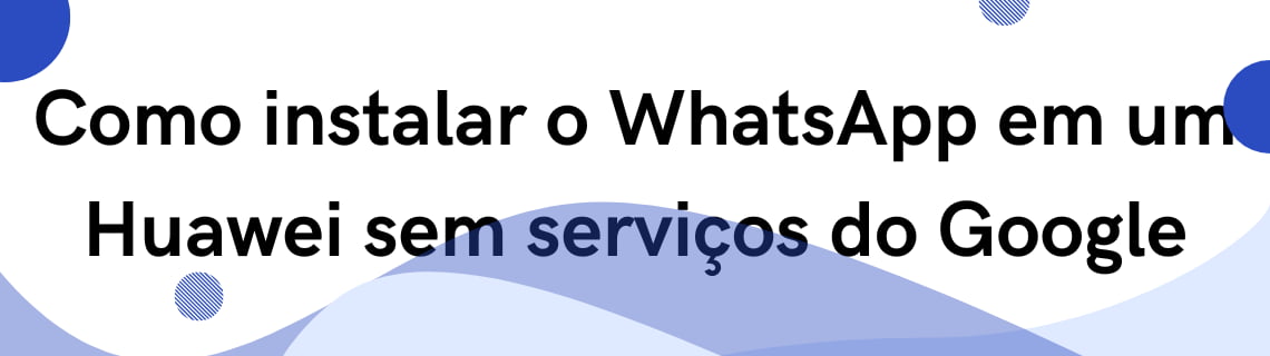 Como instalar o WhatsApp em um Huawei sem serviços do Google