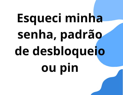 Esqueci minha senha, padrão de desbloqueio ou pin