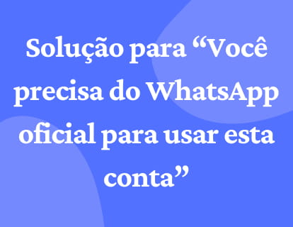 Solução para “Você precisa do WhatsApp oficial para usar esta conta”